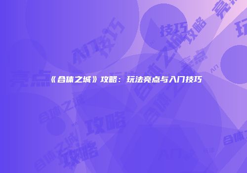 《合体之城》攻略：玩法亮点与入门技巧