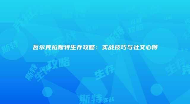 瓦尔克拉斯特生存攻略：实战技巧与社交心得