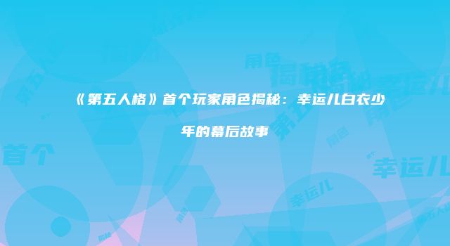 《第五人格》首个玩家角色揭秘：幸运儿白衣少年的幕后故事