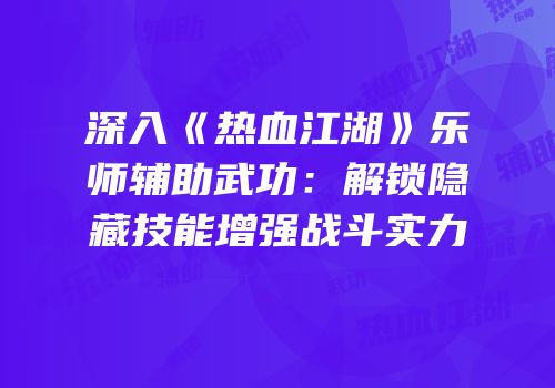 深入《热血江湖》乐师辅助武功：解锁隐藏技能增强战斗实力