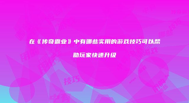 在《传奇霸业》中有哪些实用的游戏技巧可以帮助玩家快速升级