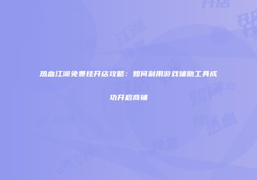 热血江湖免费挂开店攻略：如何利用游戏辅助工具成功开启商铺
