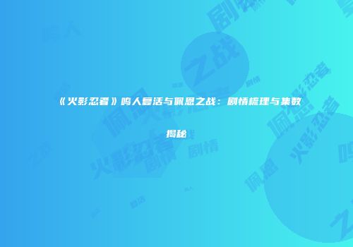 《火影忍者》鸣人复活与佩恩之战：剧情梳理与集数揭秘