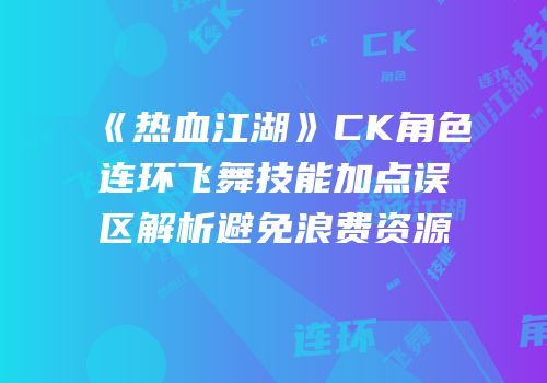 《热血江湖》CK角色连环飞舞技能加点误区解析避免浪费资源