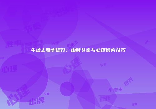 斗地主胜率提升：出牌节奏与心理博弈技巧
