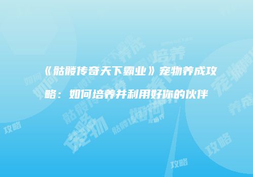 《骷髅传奇天下霸业》宠物养成攻略：如何培养并利用好你的伙伴