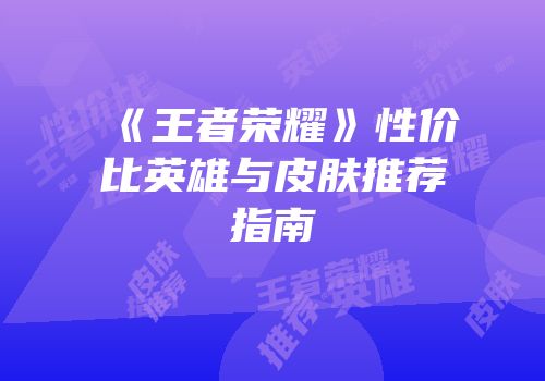 《王者荣耀》性价比英雄与皮肤推荐指南