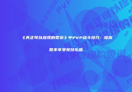 《真正可以提现的页游》中PVP战斗技巧：提高胜率享受竞技乐趣