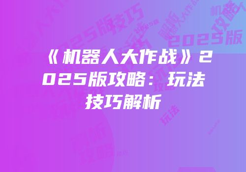 《机器人大作战》2025版攻略：玩法技巧解析