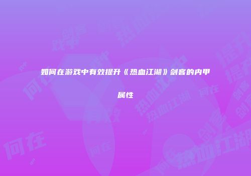 如何在游戏中有效提升《热血江湖》剑客的内甲属性