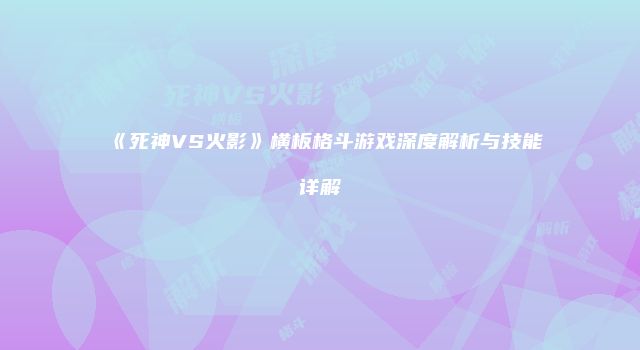 《死神VS火影》横板格斗游戏深度解析与技能详解