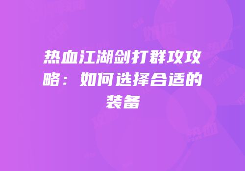 热血江湖剑打群攻攻略：如何选择合适的装备