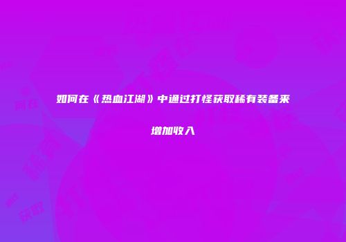 如何在《热血江湖》中通过打怪获取稀有装备来增加收入