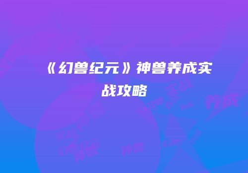 《幻兽纪元》神兽养成实战攻略