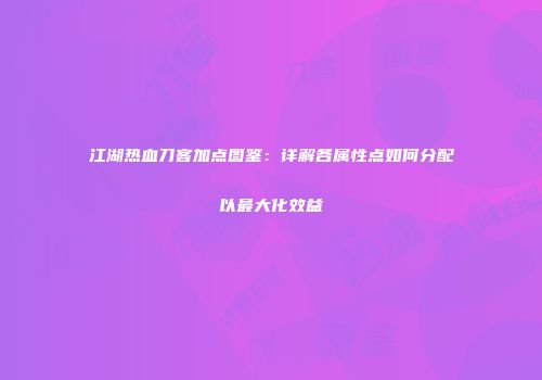 江湖热血刀客加点图鉴：详解各属性点如何分配以最大化效益