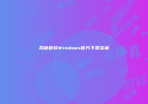 揭秘微软Windows官方下载宝藏
