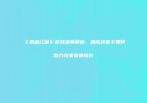 《热血江湖》游戏深度解析：加成技能卡如何助力玩家快速成长