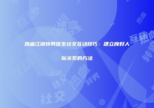 热血江湖转男医生社交互动技巧：建立良好人际关系的方法