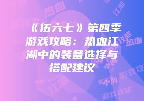 《伍六七》第四季游戏攻略：热血江湖中的装备选择与搭配建议