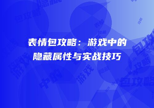 表情包攻略：游戏中的隐藏属性与实战技巧