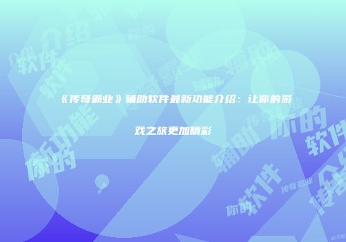《传奇霸业》辅助软件最新功能介绍：让你的游戏之旅更加精彩