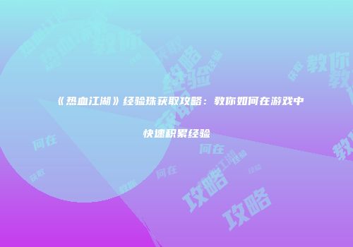 《热血江湖》经验珠获取攻略：教你如何在游戏中快速积累经验