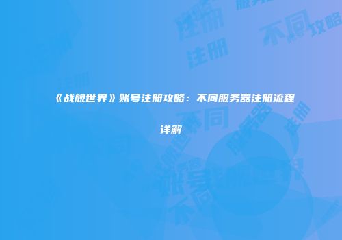 《战舰世界》账号注册攻略：不同服务器注册流程详解