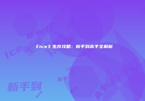 《Ice》生存攻略：新手到高手全解析