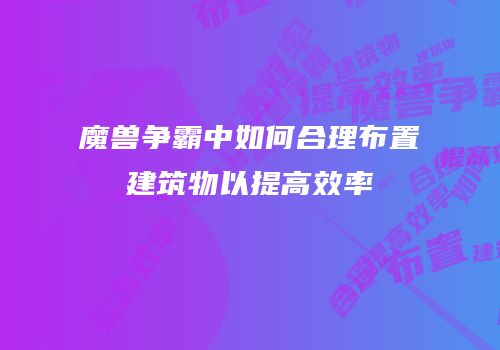 魔兽争霸中如何合理布置建筑物以提高效率
