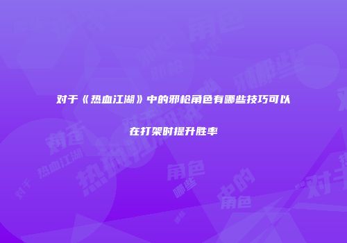 对于《热血江湖》中的邪枪角色有哪些技巧可以在打架时提升胜率
