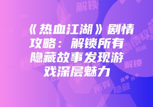 《热血江湖》剧情攻略：解锁所有隐藏故事发现游戏深层魅力