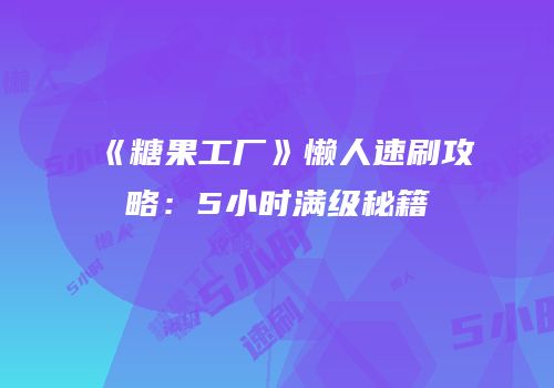 《糖果工厂》懒人速刷攻略：5小时满级秘籍
