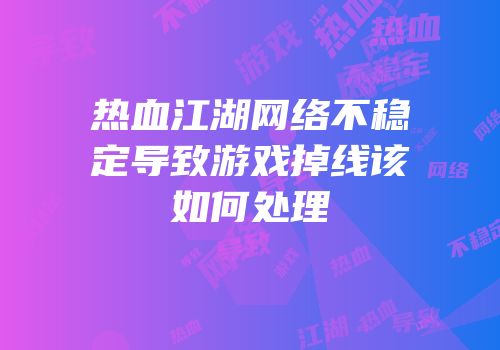 热血江湖网络不稳定导致游戏掉线该如何处理
