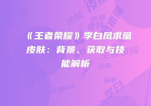 《王者荣耀》李白凤求凰皮肤：背景、获取与技能解析