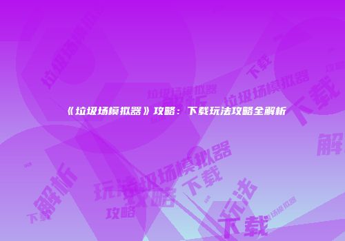《垃圾场模拟器》攻略：下载玩法攻略全解析