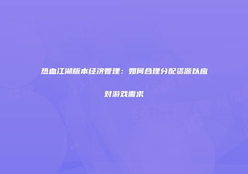热血江湖版本经济管理：如何合理分配资源以应对游戏需求