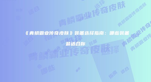 《青鳞霸业传奇皮肤》装备选择指南：哪些装备最适合你