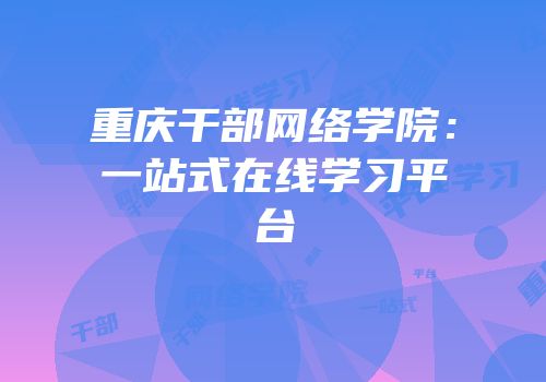 重庆干部网络学院：一站式在线学习平台