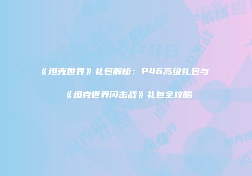 《坦克世界》礼包解析：P46高级礼包与《坦克世界闪击战》礼包全攻略