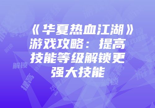 《华夏热血江湖》游戏攻略：提高技能等级解锁更强大技能