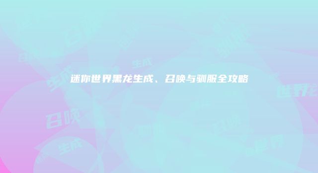 迷你世界黑龙生成、召唤与驯服全攻略