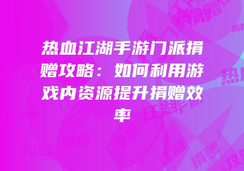 热血江湖手游门派捐赠攻略：如何利用游戏内资源提升捐赠效率