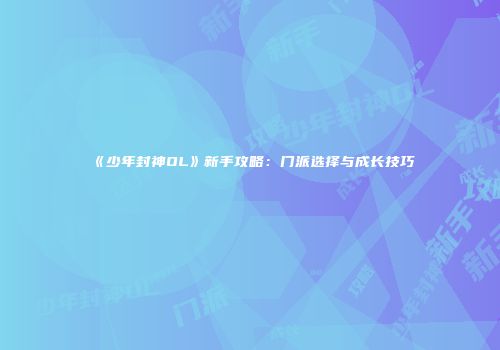 《少年封神OL》新手攻略：门派选择与成长技巧