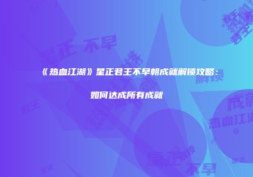 《热血江湖》星正君王不早朝成就解锁攻略：如何达成所有成就