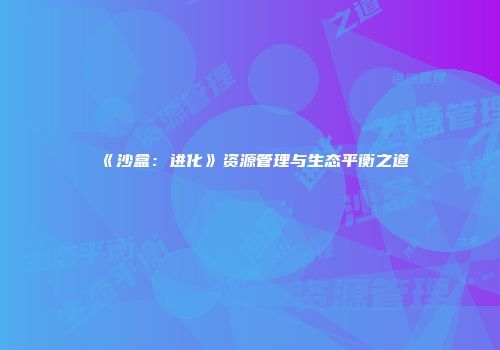 《沙盒：进化》资源管理与生态平衡之道