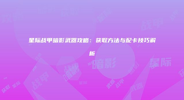 星际战甲暗影武器攻略：获取方法与配卡技巧解析