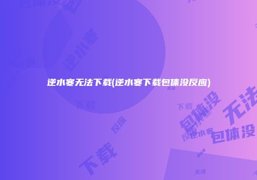 逆水寒无法下载(逆水寒下载包体没反应)