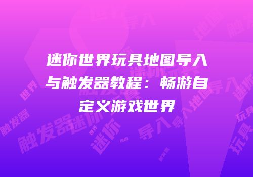 迷你世界玩具地图导入与触发器教程：畅游自定义游戏世界