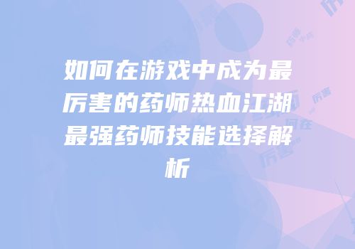 如何在游戏中成为最厉害的药师热血江湖最强药师技能选择解析