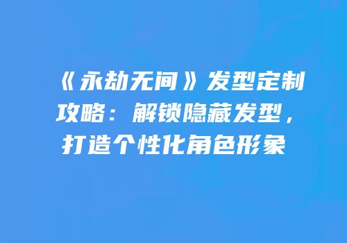 《永劫无间》发型定制攻略：解锁隐藏发型，打造个性化角色形象